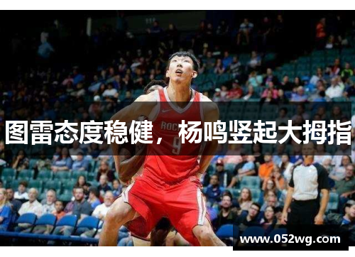 图雷态度稳健，杨鸣竖起大拇指