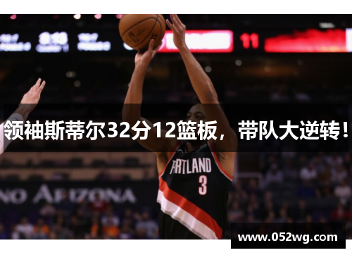 领袖斯蒂尔32分12篮板，带队大逆转！