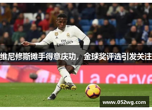 维尼修斯摊手得意庆功，金球奖评选引发关注